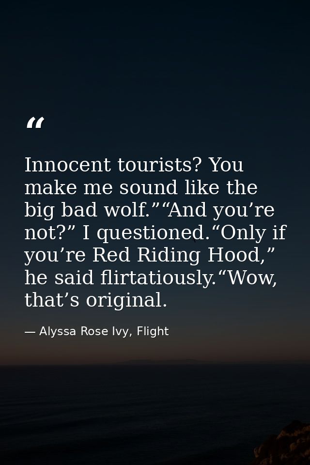 Innocent tourists? You make me sound like the big bad wolf.”“And you’re not?” I questioned.“Only if you’re Red Riding Ho — Alyssa Rose Ivy, Flight