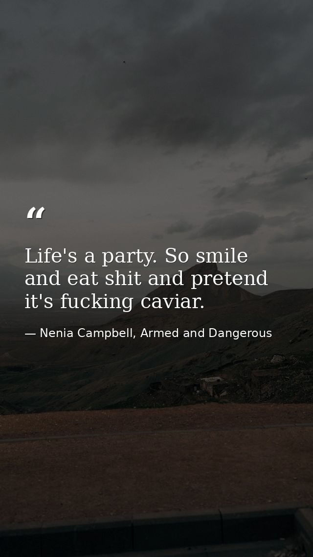 Life's a party. So smile and eat shit and pretend it's fucking caviar. — Nenia Campbell, Armed and Dangerous