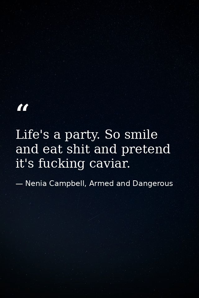 Life's a party. So smile and eat shit and pretend it's fucking caviar. — Nenia Campbell, Armed and Dangerous