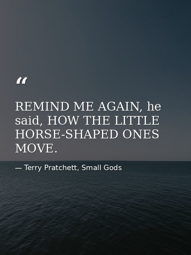 REMIND ME AGAIN, he said, HOW THE LITTLE HORSE-SHAPED ONES MOVE. — Terry Pratchett, Small Gods