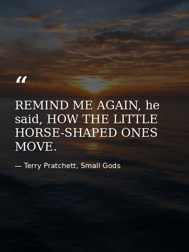 REMIND ME AGAIN, he said, HOW THE LITTLE HORSE-SHAPED ONES MOVE. — Terry Pratchett, Small Gods