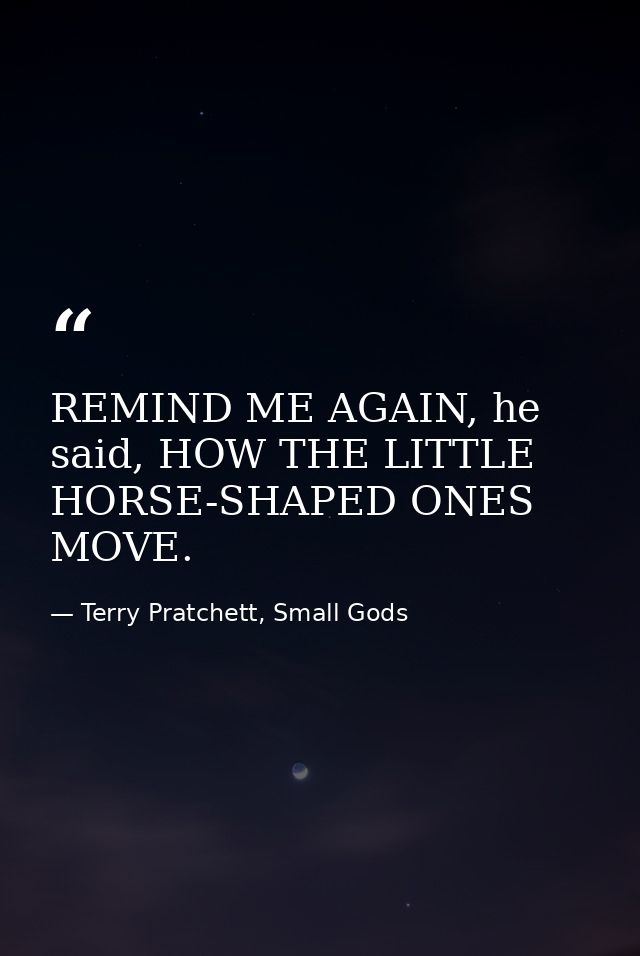 REMIND ME AGAIN, he said, HOW THE LITTLE HORSE-SHAPED ONES MOVE. — Terry Pratchett, Small Gods