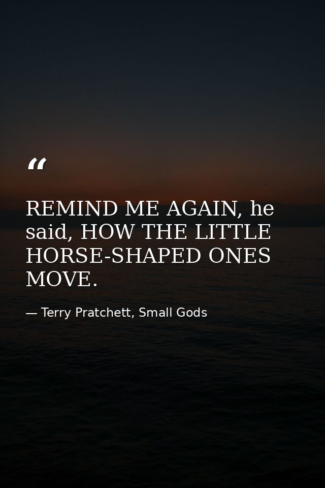 REMIND ME AGAIN, he said, HOW THE LITTLE HORSE-SHAPED ONES MOVE. — Terry Pratchett, Small Gods