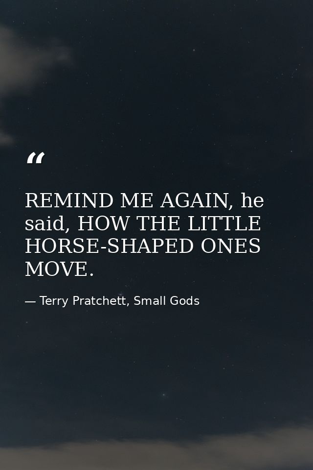 REMIND ME AGAIN, he said, HOW THE LITTLE HORSE-SHAPED ONES MOVE. — Terry Pratchett, Small Gods