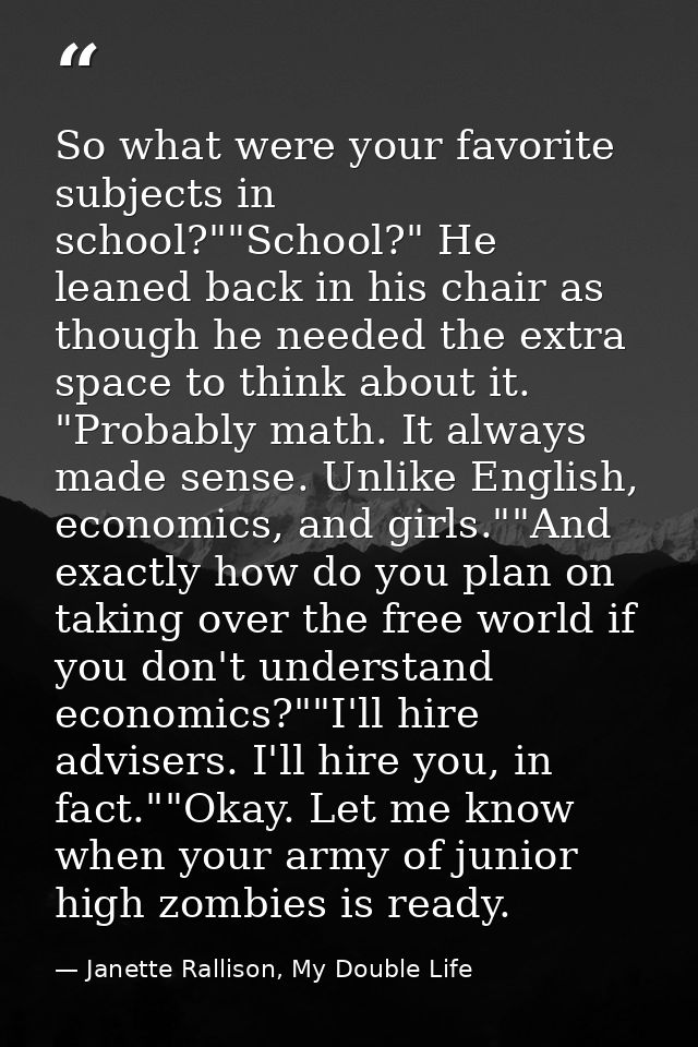 So what were your favorite subjects in school?""School?" He leaned back in his chair as though he needed the extra space — Janette Rallison, My Double Life