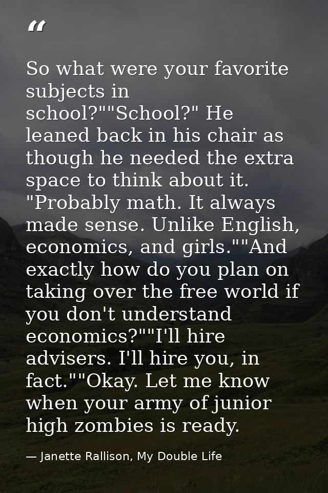 So what were your favorite subjects in school?""School?" He leaned back in his chair as though he needed the extra space — Janette Rallison, My Double Life