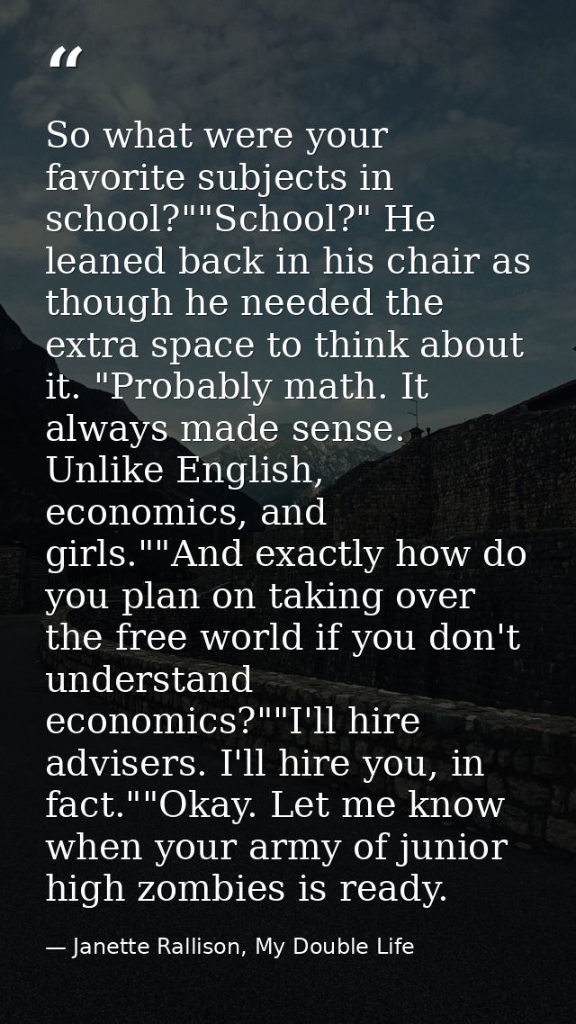 So what were your favorite subjects in school?""School?" He leaned back in his chair as though he needed the extra space — Janette Rallison, My Double Life