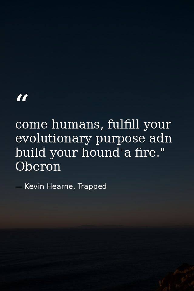 come humans, fulfill your evolutionary purpose adn build your hound a fire." Oberon — Kevin Hearne, Trapped