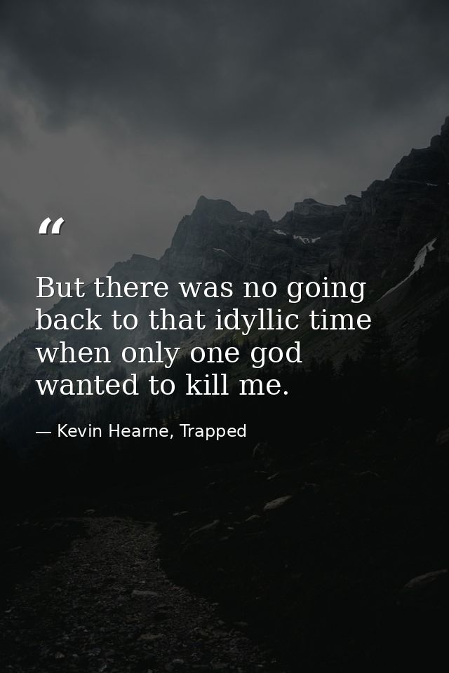 But there was no going back to that idyllic time when only one god wanted to kill me. — Kevin Hearne, Trapped