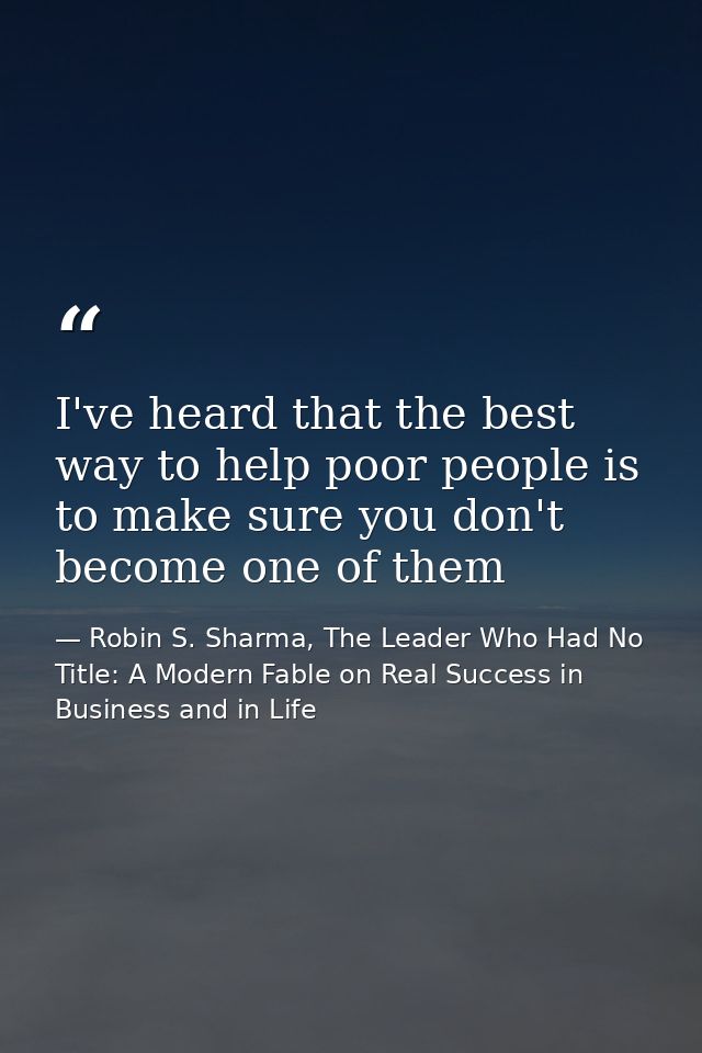I've heard that the best way to help poor people is to make sure you don't become one of them — Robin S. Sharma, The Leader Who Had No Title: A Modern Fable on Real Success in Business and in Life