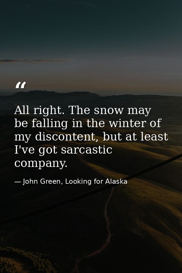 All right. The snow may be falling in the winter of my discontent, but at least I've got sarcastic company. — John Green, Looking for Alaska