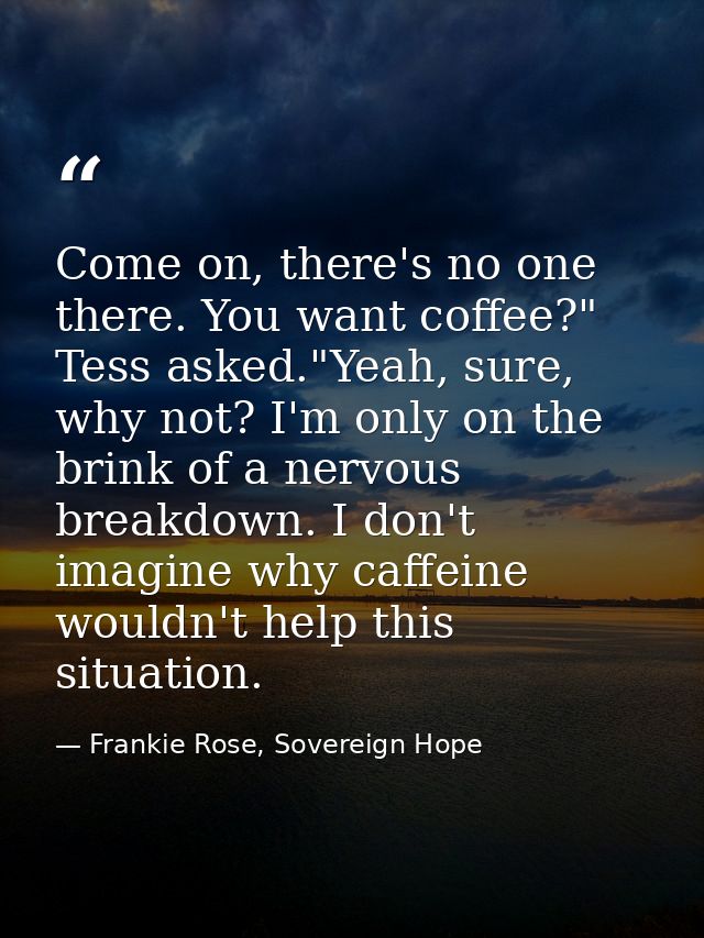 Come on, there's no one there. You want coffee?" Tess asked."Yeah, sure, why not? I'm only on the brink of a nervous bre — Frankie Rose, Sovereign Hope