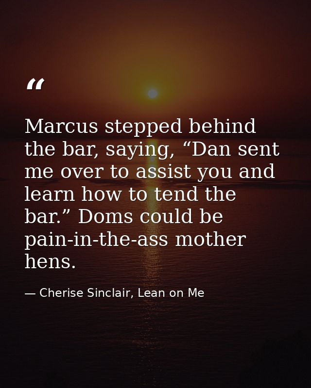 Marcus stepped behind the bar, saying, “Dan sent me over to assist you and learn how to tend the bar.” Doms could be pai — Cherise Sinclair, Lean on Me