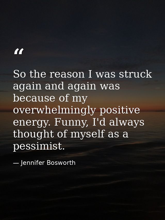 So the reason I was struck again and again was because of my overwhelmingly positive energy. Funny, I'd always thought o — Jennifer Bosworth