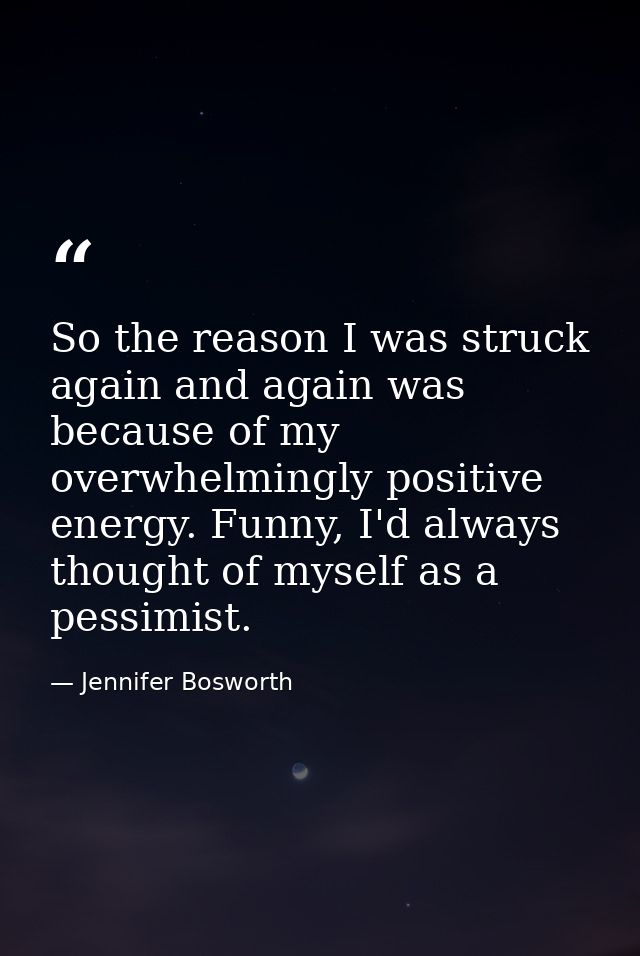 So the reason I was struck again and again was because of my overwhelmingly positive energy. Funny, I'd always thought o — Jennifer Bosworth