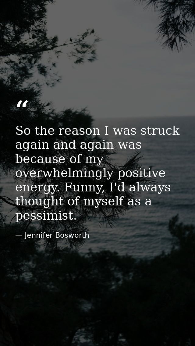 So the reason I was struck again and again was because of my overwhelmingly positive energy. Funny, I'd always thought o — Jennifer Bosworth