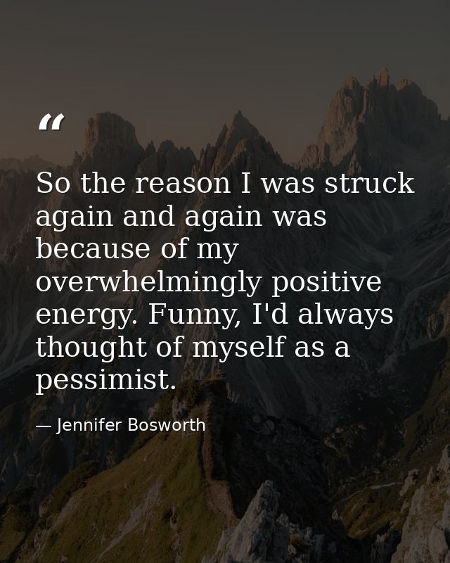 So the reason I was struck again and again was because of my overwhelmingly positive energy. Funny, I'd always thought o — Jennifer Bosworth