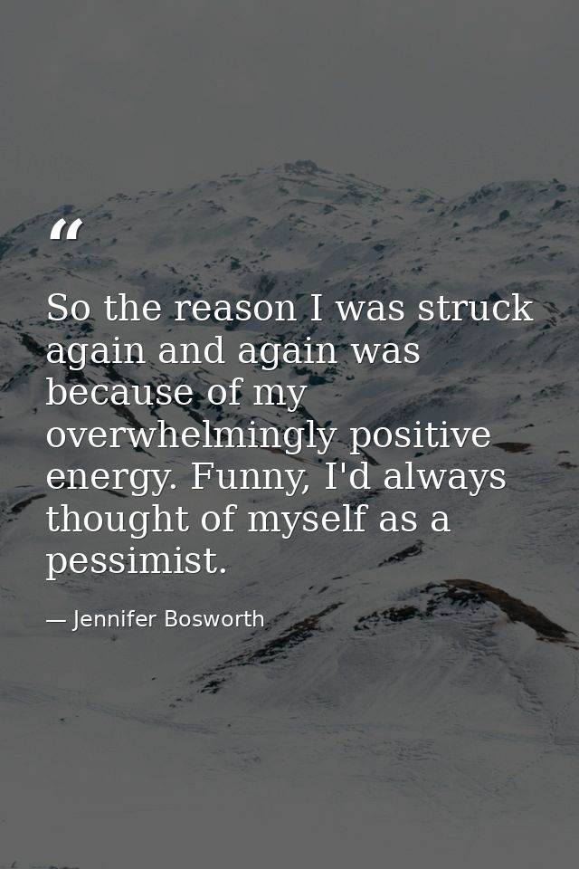 So the reason I was struck again and again was because of my overwhelmingly positive energy. Funny, I'd always thought o — Jennifer Bosworth