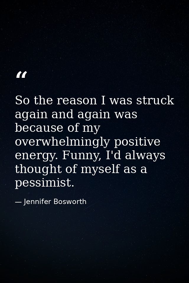 So the reason I was struck again and again was because of my overwhelmingly positive energy. Funny, I'd always thought o — Jennifer Bosworth
