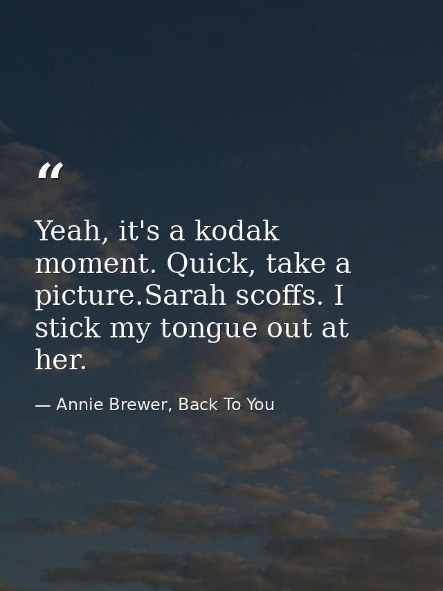 Yeah, it's a kodak moment. Quick, take a picture.Sarah scoffs. I stick my tongue out at her. — Annie Brewer, Back To You