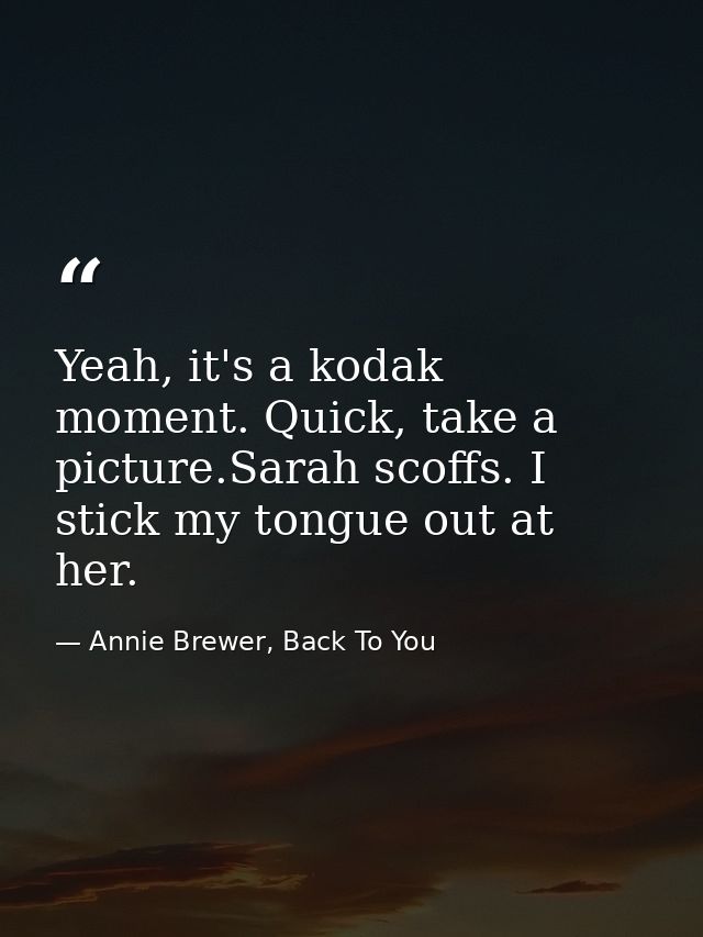 Yeah, it's a kodak moment. Quick, take a picture.Sarah scoffs. I stick my tongue out at her. — Annie Brewer, Back To You