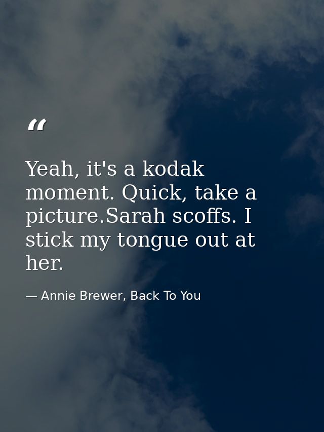 Yeah, it's a kodak moment. Quick, take a picture.Sarah scoffs. I stick my tongue out at her. — Annie Brewer, Back To You
