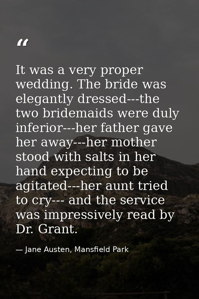 It was a very proper wedding. The bride was elegantly dressed---the two bridemaids were duly inferior---her father gave  — Jane Austen, Mansfield Park