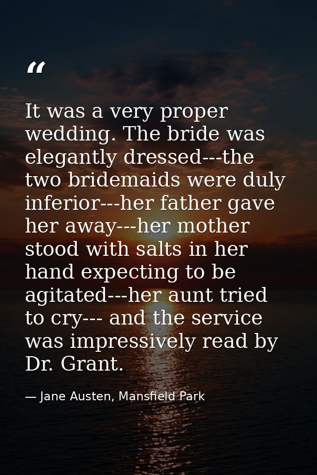 It was a very proper wedding. The bride was elegantly dressed---the two bridemaids were duly inferior---her father gave  — Jane Austen, Mansfield Park