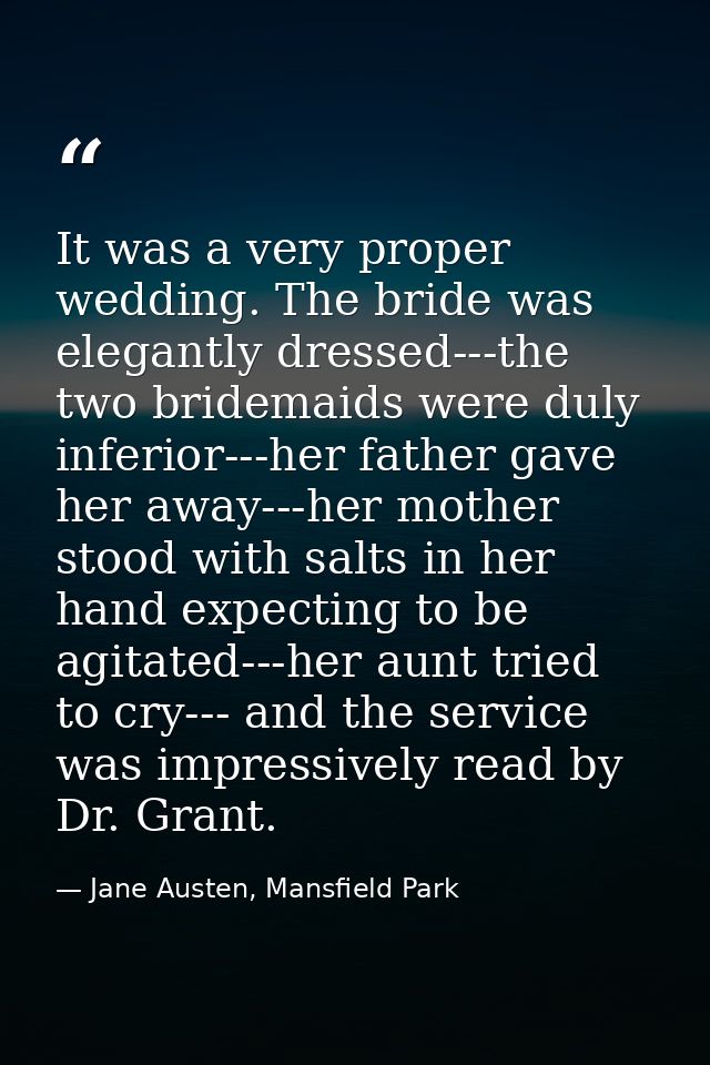 It was a very proper wedding. The bride was elegantly dressed---the two bridemaids were duly inferior---her father gave  — Jane Austen, Mansfield Park
