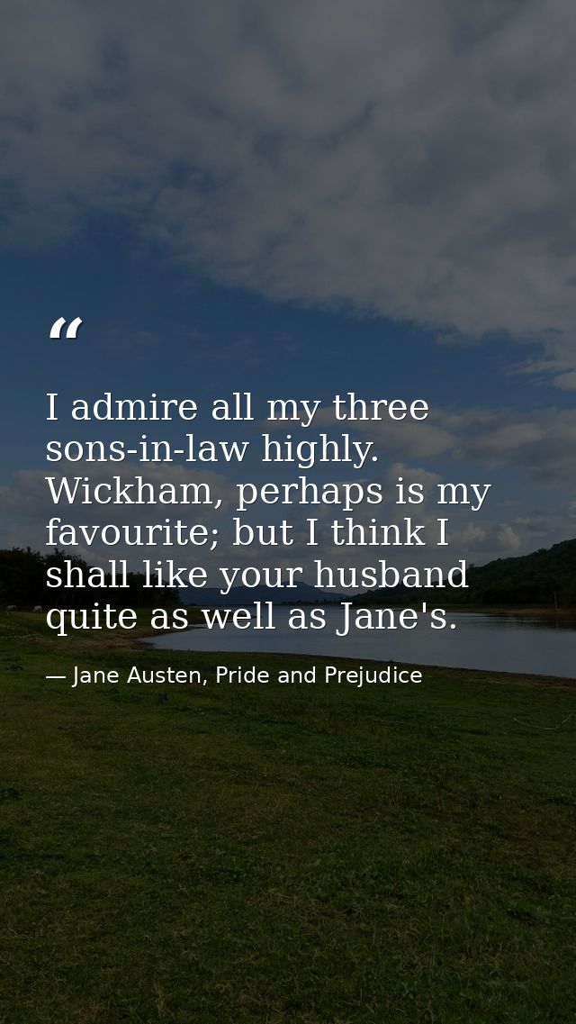 I admire all my three sons-in-law highly. Wickham, perhaps is my favourite; but I think I shall like your husband quite  — Jane Austen, Pride and Prejudice