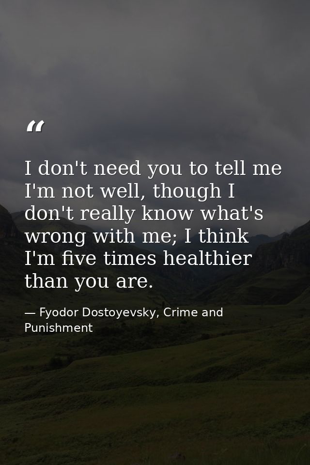 I don't need you to tell me I'm not well, though I don't really know what's wrong with me; I think I'm five times health — Fyodor Dostoyevsky, Crime and Punishment