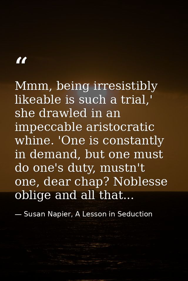 Mmm, being irresistibly likeable is such a trial,' she drawled in an impeccable aristocratic whine. 'One is constantly i — Susan Napier, A Lesson in Seduction