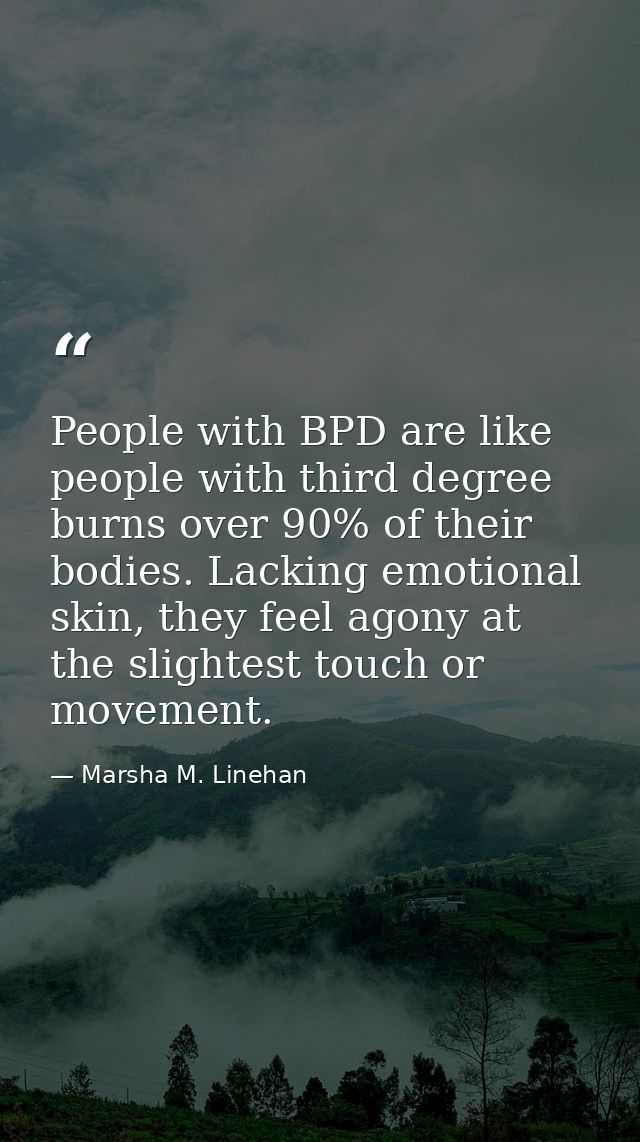 People with BPD are like people with third degree burns over 90% of their bodies. Lacking emotional skin, they feel agon — Marsha M. Linehan