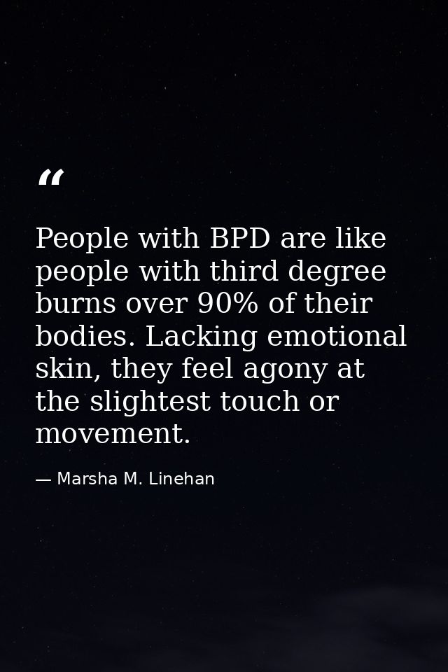 People with BPD are like people with third degree burns over 90% of their bodies. Lacking emotional skin, they feel agon — Marsha M. Linehan