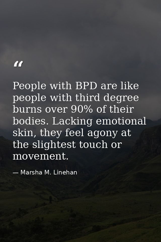 People with BPD are like people with third degree burns over 90% of their bodies. Lacking emotional skin, they feel agon — Marsha M. Linehan
