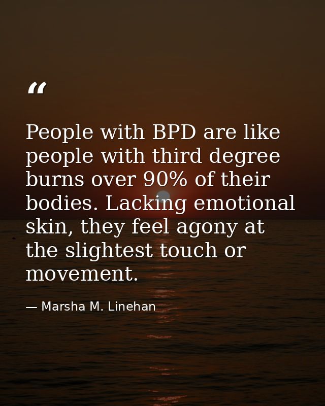 People with BPD are like people with third degree burns over 90% of their bodies. Lacking emotional skin, they feel agon — Marsha M. Linehan