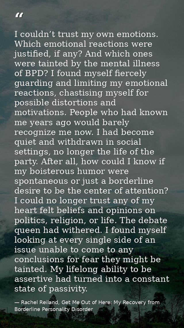 I couldn’t trust my own emotions. Which emotional reactions were justified, if any? And which ones were tainted by the m — Rachel Reiland, Get Me Out of Here: My Recovery from Borderline Personality Disorder