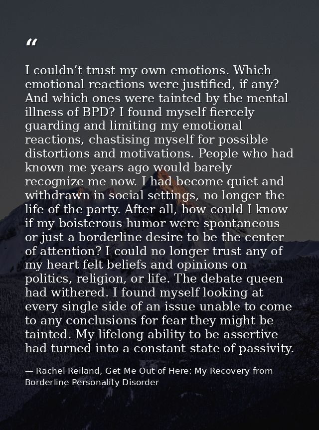 I couldn’t trust my own emotions. Which emotional reactions were justified, if any? And which ones were tainted by the m — Rachel Reiland, Get Me Out of Here: My Recovery from Borderline Personality Disorder