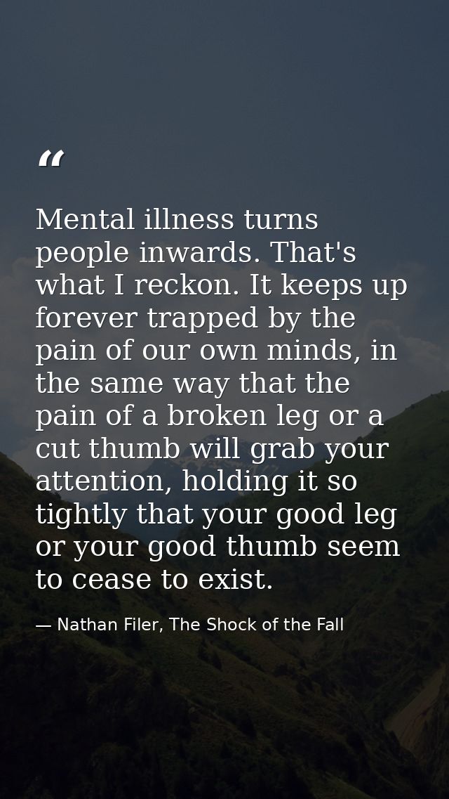 Mental illness turns people inwards. That's what I reckon. It keeps up forever trapped by the pain of our own minds, in  — Nathan Filer, The Shock of the Fall