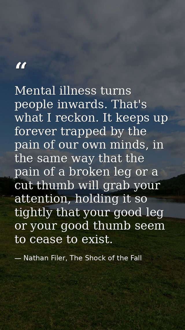 Mental illness turns people inwards. That's what I reckon. It keeps up forever trapped by the pain of our own minds, in  — Nathan Filer, The Shock of the Fall