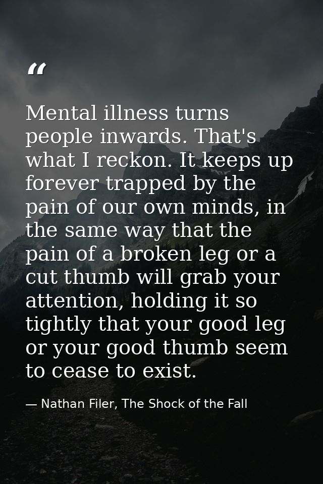 Mental illness turns people inwards. That's what I reckon. It keeps up forever trapped by the pain of our own minds, in  — Nathan Filer, The Shock of the Fall