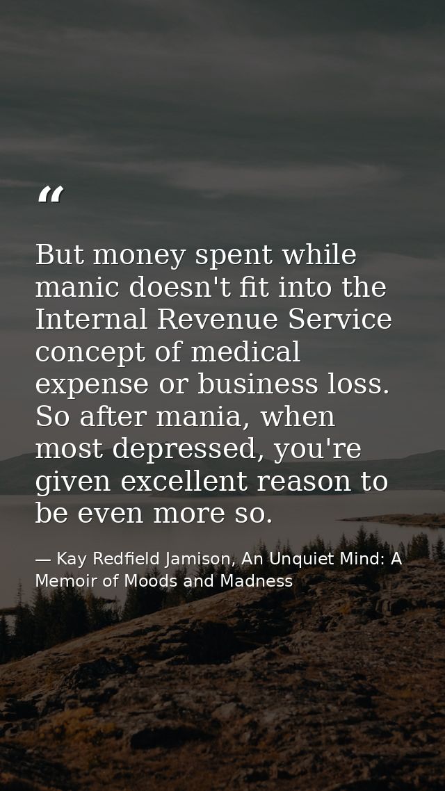 But money spent while manic doesn't fit into the Internal Revenue Service concept of medical expense or business loss. S — Kay Redfield Jamison, An Unquiet Mind: A Memoir of Moods and Madness