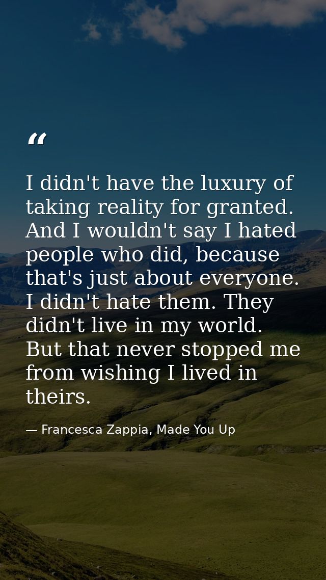 I didn't have the luxury of taking reality for granted. And I wouldn't say I hated people who did, because that's just a — Francesca Zappia, Made You Up
