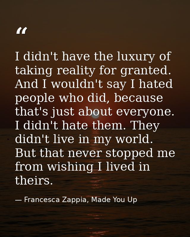 I didn't have the luxury of taking reality for granted. And I wouldn't say I hated people who did, because that's just a — Francesca Zappia, Made You Up