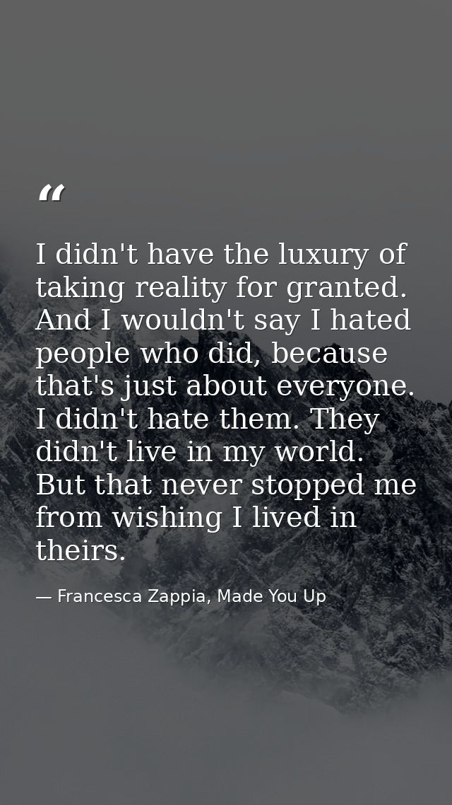 I didn't have the luxury of taking reality for granted. And I wouldn't say I hated people who did, because that's just a — Francesca Zappia, Made You Up