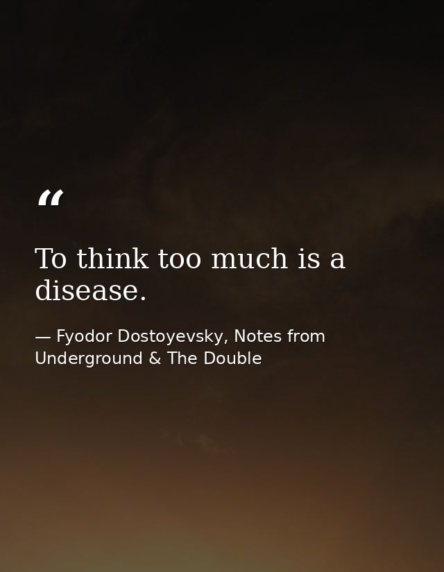 To think too much is a disease. — Fyodor Dostoyevsky, Notes from Underground & The Double