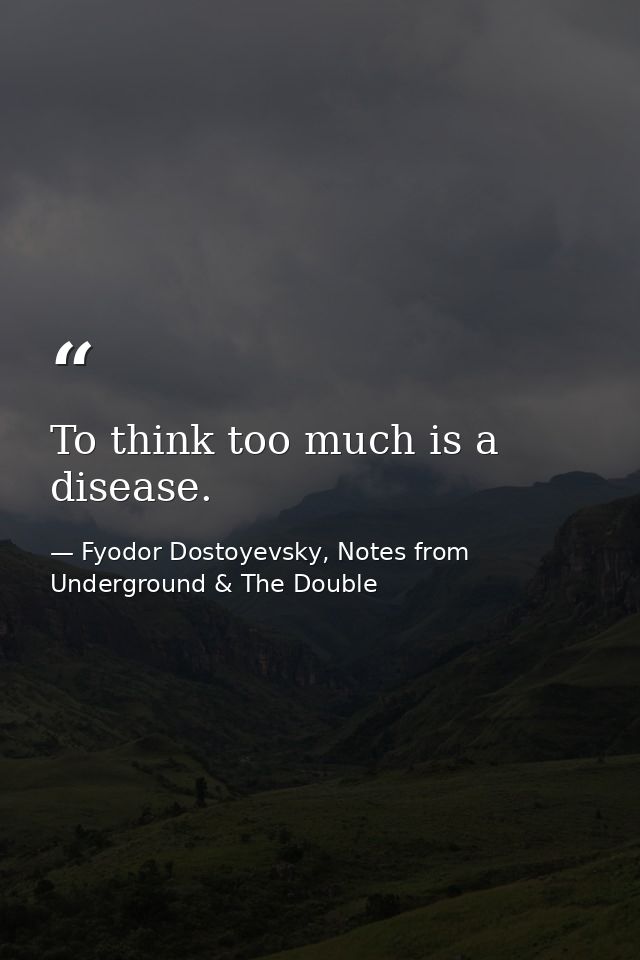 To think too much is a disease. — Fyodor Dostoyevsky, Notes from Underground & The Double