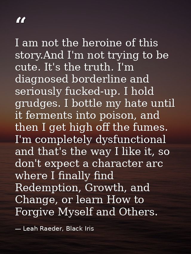 I am not the heroine of this story.And I'm not trying to be cute. It's the truth. I'm diagnosed borderline and seriously — Leah Raeder, Black Iris