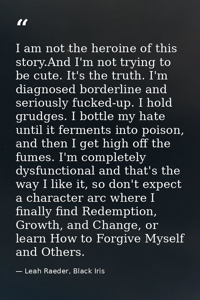 I am not the heroine of this story.And I'm not trying to be cute. It's the truth. I'm diagnosed borderline and seriously — Leah Raeder, Black Iris