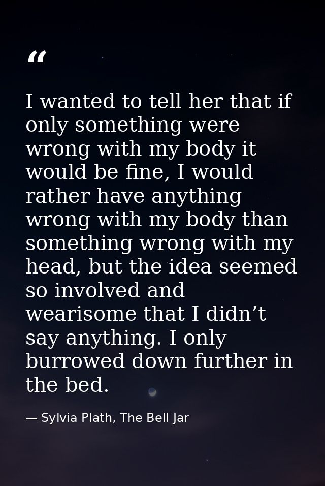 I wanted to tell her that if only something were wrong with my body it would be fine, I would rather have anything wrong — Sylvia Plath, The Bell Jar